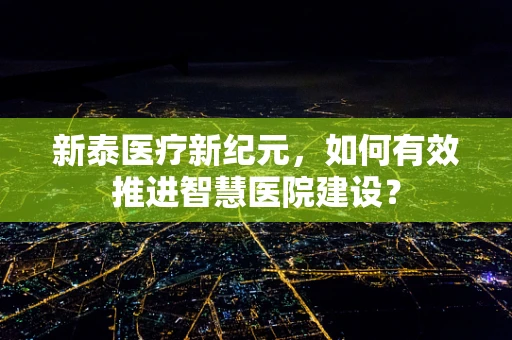 新泰医疗新纪元，如何有效推进智慧医院建设？