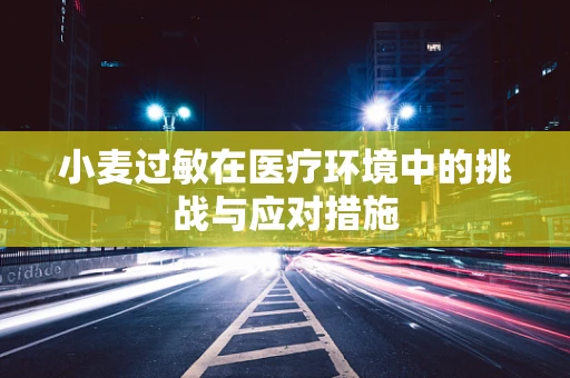 小麦过敏在医疗环境中的挑战与应对措施