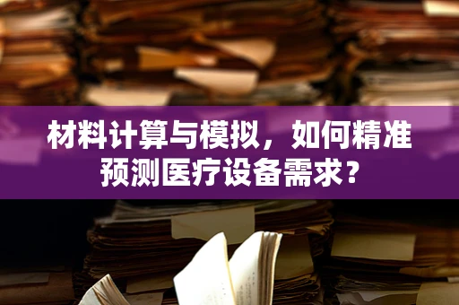 材料计算与模拟，如何精准预测医疗设备需求？