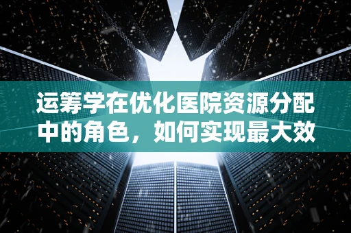 运筹学在优化医院资源分配中的角色，如何实现最大效益？