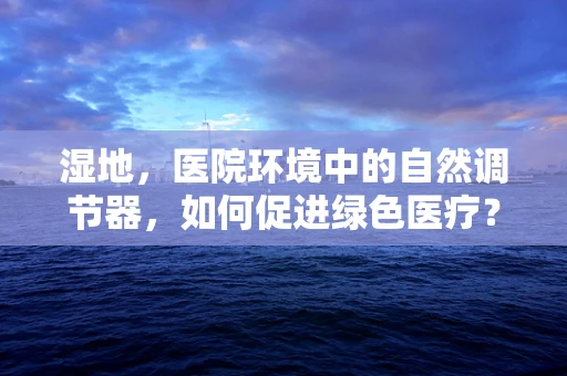 湿地，医院环境中的自然调节器，如何促进绿色医疗？