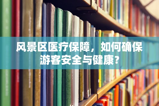 风景区医疗保障，如何确保游客安全与健康？