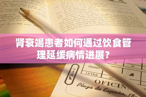 肾衰竭患者如何通过饮食管理延缓病情进展？