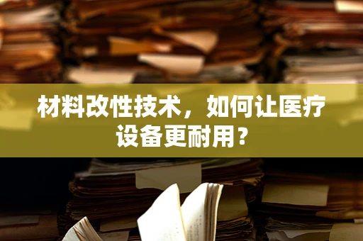 材料改性技术，如何让医疗设备更耐用？