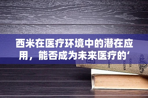 西米在医疗环境中的潜在应用，能否成为未来医疗的‘营养新星’？