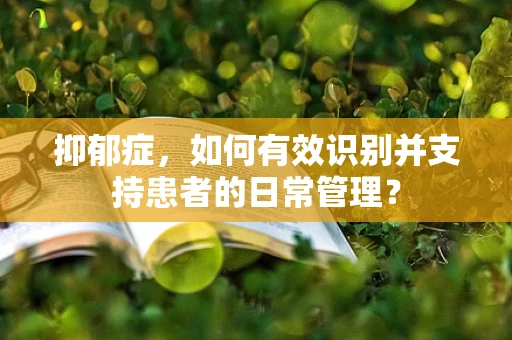 抑郁症，如何有效识别并支持患者的日常管理？