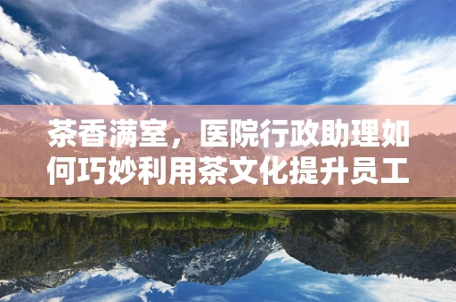 茶香满室，医院行政助理如何巧妙利用茶文化提升员工幸福感？