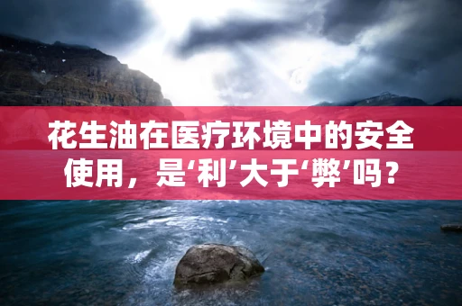 花生油在医疗环境中的安全使用，是‘利’大于‘弊’吗？