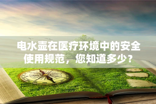 电水壶在医疗环境中的安全使用规范，您知道多少？