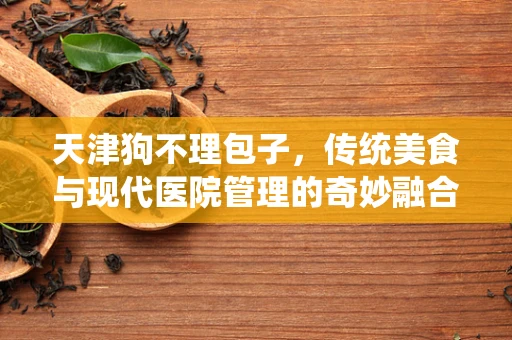 天津狗不理包子，传统美食与现代医院管理的奇妙融合