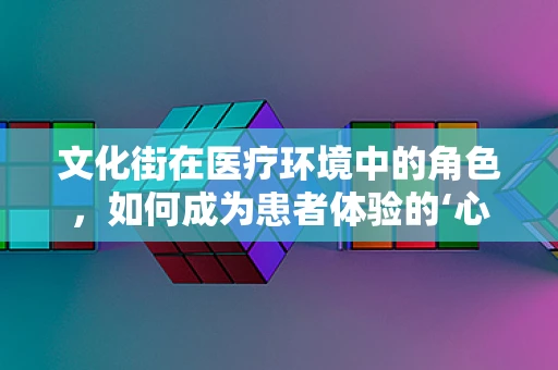 文化街在医疗环境中的角色，如何成为患者体验的‘心灵驿站’？