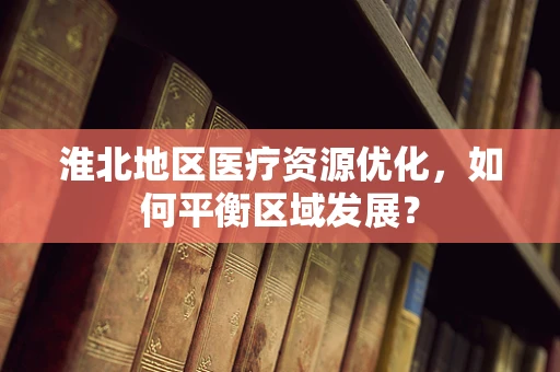 淮北地区医疗资源优化，如何平衡区域发展？