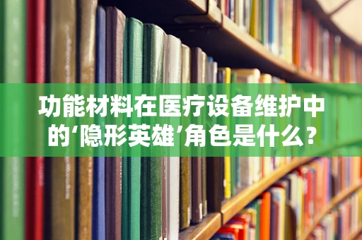 功能材料在医疗设备维护中的‘隐形英雄’角色是什么？