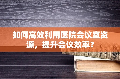 如何高效利用医院会议室资源，提升会议效率？