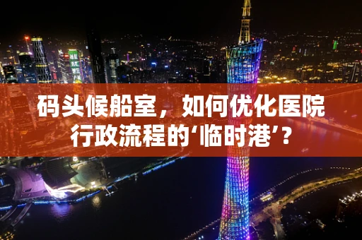 码头候船室，如何优化医院行政流程的‘临时港’？