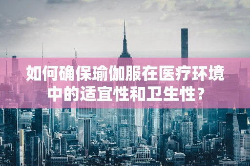 如何确保瑜伽服在医疗环境中的适宜性和卫生性？