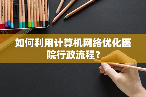 如何利用计算机网络优化医院行政流程？