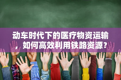 动车时代下的医疗物资运输，如何高效利用铁路资源？