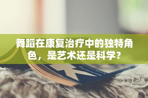 舞蹈在康复治疗中的独特角色，是艺术还是科学？