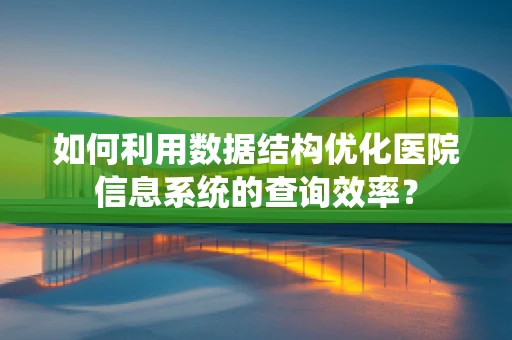 如何利用数据结构优化医院信息系统的查询效率？