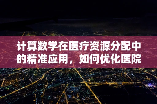 计算数学在医疗资源分配中的精准应用，如何优化医院床位管理？