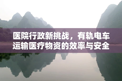 医院行政新挑战，有轨电车运输医疗物资的效率与安全如何平衡？