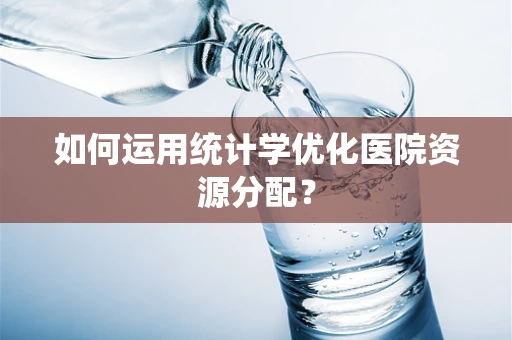 如何运用统计学优化医院资源分配？