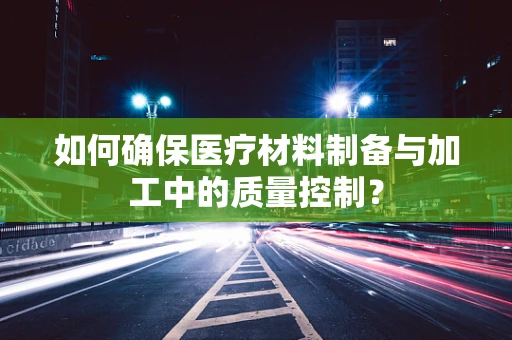 如何确保医疗材料制备与加工中的质量控制？