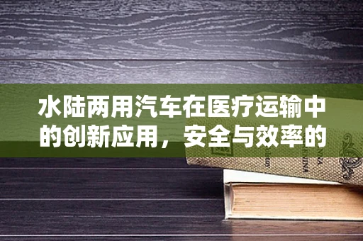 水陆两用汽车在医疗运输中的创新应用，安全与效率的双重考量