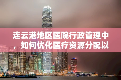 连云港地区医院行政管理中，如何优化医疗资源分配以提升服务效率？