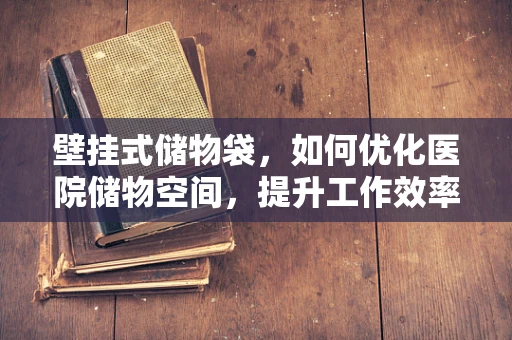 壁挂式储物袋，如何优化医院储物空间，提升工作效率？