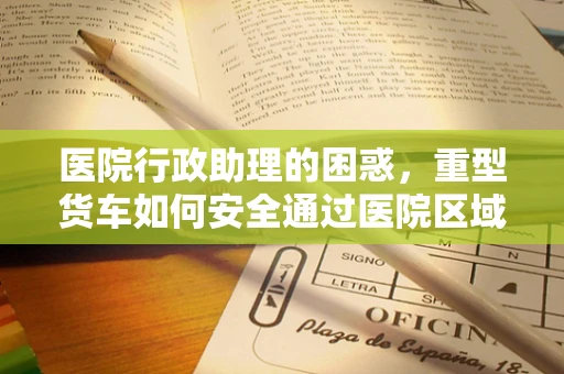 医院行政助理的困惑，重型货车如何安全通过医院区域？