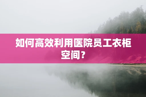 如何高效利用医院员工衣柜空间？