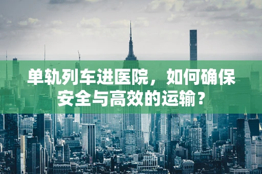 单轨列车进医院，如何确保安全与高效的运输？