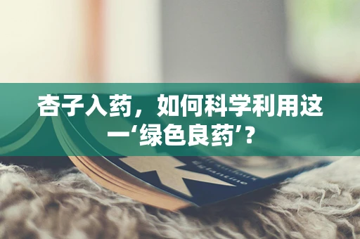 杏子入药，如何科学利用这一‘绿色良药’？