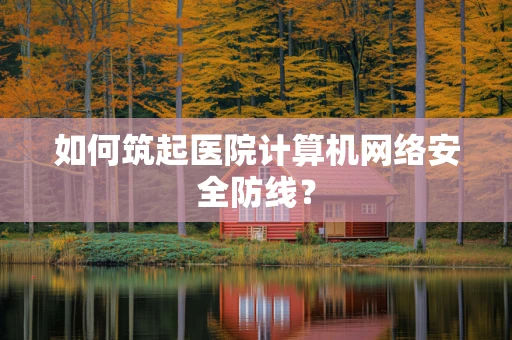 如何筑起医院计算机网络安全防线？