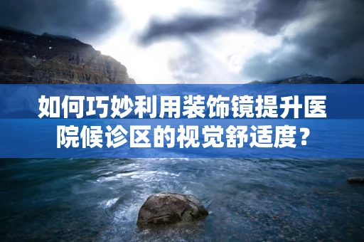 如何巧妙利用装饰镜提升医院候诊区的视觉舒适度？