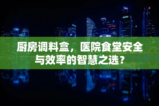 厨房调料盒，医院食堂安全与效率的智慧之选？