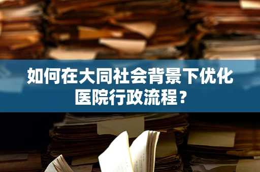 如何在大同社会背景下优化医院行政流程？