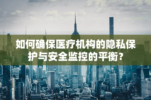 如何确保医疗机构的隐私保护与安全监控的平衡？