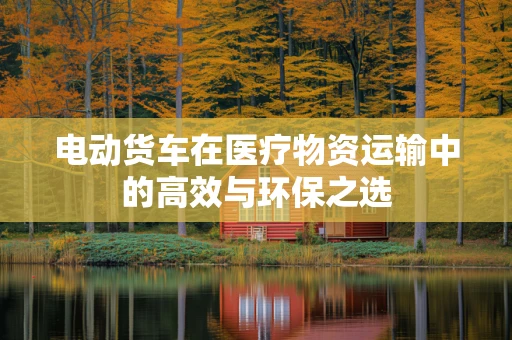 电动货车在医疗物资运输中的高效与环保之选