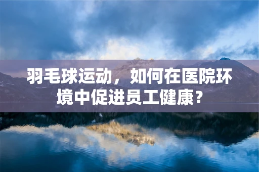 羽毛球运动，如何在医院环境中促进员工健康？