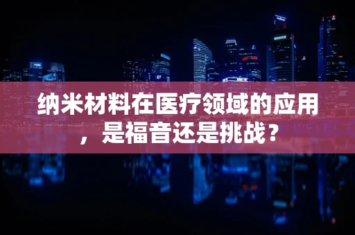 纳米材料在医疗领域的应用，是福音还是挑战？