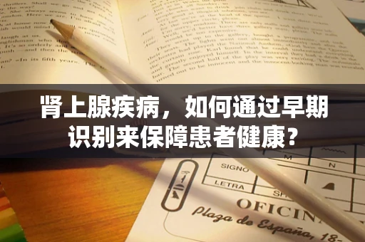 肾上腺疾病，如何通过早期识别来保障患者健康？