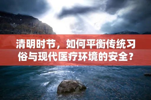 清明时节，如何平衡传统习俗与现代医疗环境的安全？