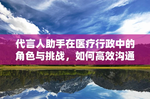 代言人助手在医疗行政中的角色与挑战，如何高效沟通的学问？