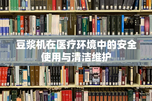 豆浆机在医疗环境中的安全使用与清洁维护