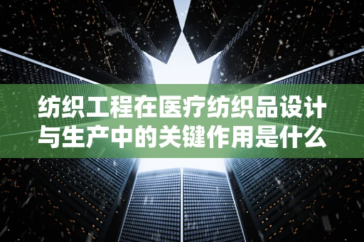 纺织工程在医疗纺织品设计与生产中的关键作用是什么？