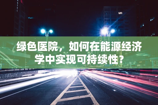 绿色医院，如何在能源经济学中实现可持续性？