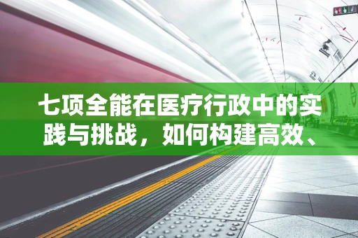 七项全能在医疗行政中的实践与挑战，如何构建高效、全面的医院管理体系？